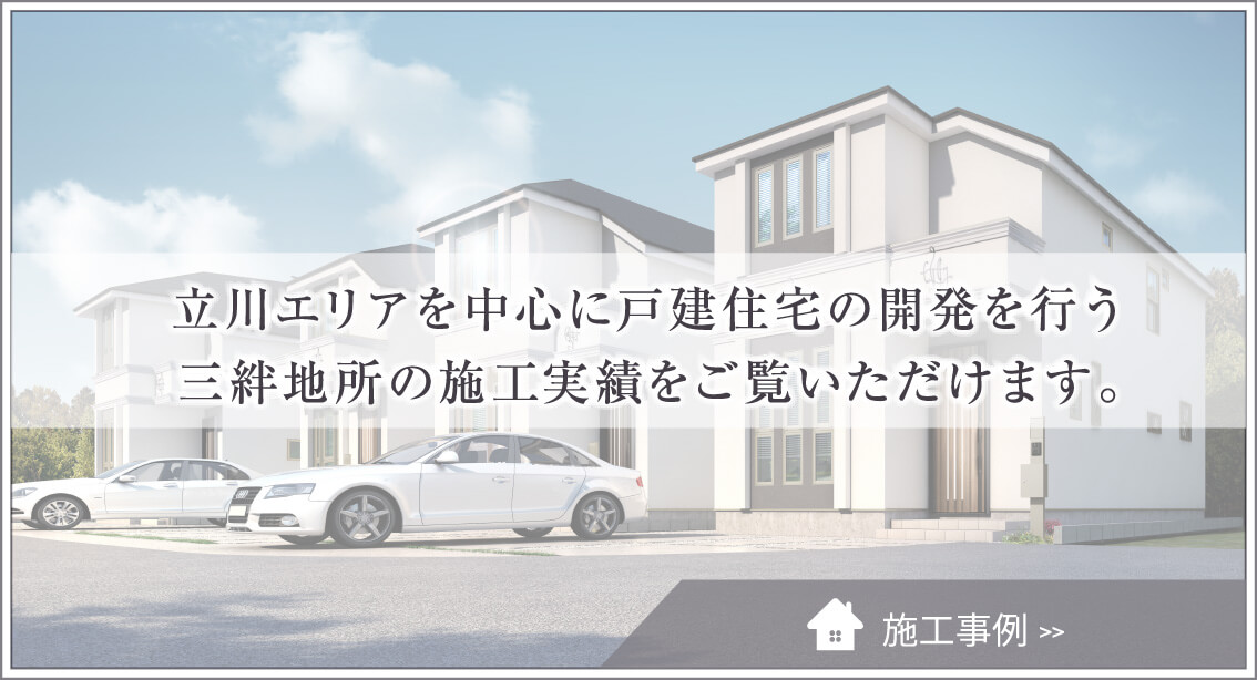 立川エリアを中心に戸建住宅の開発を行う
三絆地所の施工実績をご覧いただけます。施工事例へ